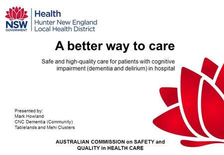 A better way to care Safe and high-quality care for patients with cognitive impairment (dementia and delirium) in hospital Presented by: Mark Howland CNC.