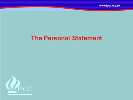 Www.isco.org.uk The Personal Statement. www.isco.org.uk Objectives By the end of this session you should: be aware of the necessity of ‘selling’ yourself.
