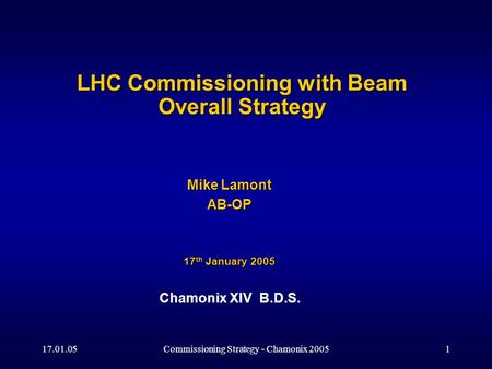 17.01.05Commissioning Strategy - Chamonix 20051 LHC Commissioning with Beam Overall Strategy Mike Lamont AB-OP 17 th January 2005 Chamonix XIV B.D.S.