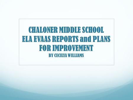 CHALONER MIDDLE SCHOOL ELA EVAAS REPORTS and PLANS FOR IMPROVEMENT BY CECILYA WILLIAMS.