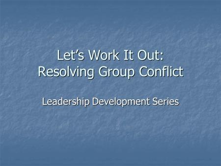 Let’s Work It Out: Resolving Group Conflict Leadership Development Series.