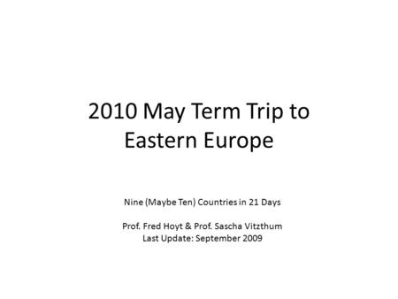 2010 May Term Trip to Eastern Europe Nine (Maybe Ten) Countries in 21 Days Prof. Fred Hoyt & Prof. Sascha Vitzthum Last Update: September 2009.