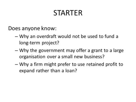 STARTER Does anyone know: – Why an overdraft would not be used to fund a long-term project? – Why the government may offer a grant to a large organisation.