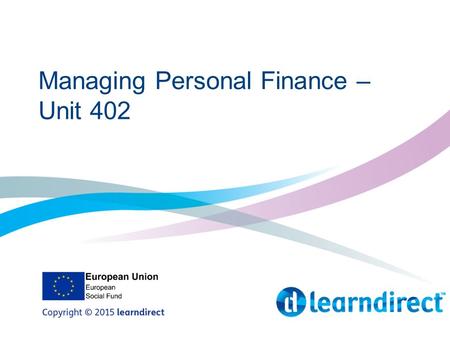 Managing Personal Finance – Unit 402. Learning Objectives By the end of the session you will: 1.Create a budget plan to track your finances 2.List the.