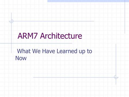ARM7 Architecture What We Have Learned up to Now.