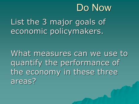 Do Now List the 3 major goals of economic policymakers. What measures can we use to quantify the performance of the economy in these three areas?