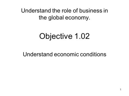 Objective 1.02 Understand economic conditions 1 Understand the role of business in the global economy.