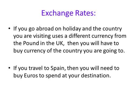 Exchange Rates: If you go abroad on holiday and the country you are visiting uses a different currency from the Pound in the UK, then you will have to.