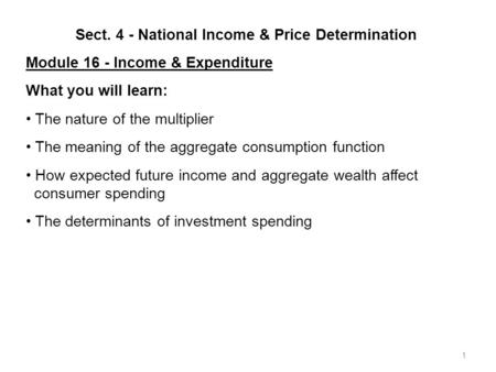 1 Sect. 4 - National Income & Price Determination Module 16 - Income & Expenditure What you will learn: The nature of the multiplier The meaning of the.