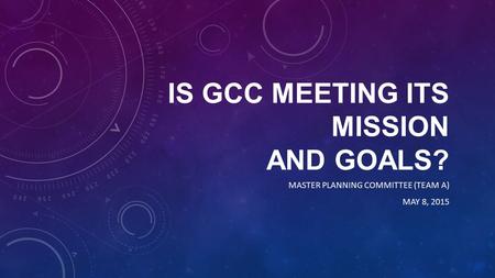 IS GCC MEETING ITS MISSION AND GOALS? MASTER PLANNING COMMITTEE (TEAM A) MAY 8, 2015.