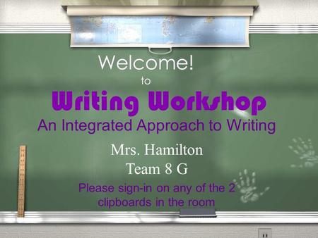 Welcome! to Writing Workshop Please sign-in on any of the 2 clipboards in the room An Integrated Approach to Writing Mrs. Hamilton Team 8 G.