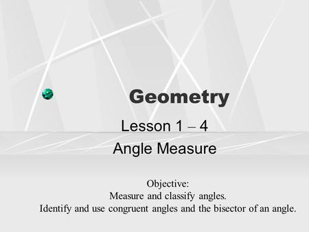 Geometry Lesson 1 – 4 Angle Measure Objective: Measure and classify angles. Identify and use congruent angles and the bisector of an angle.