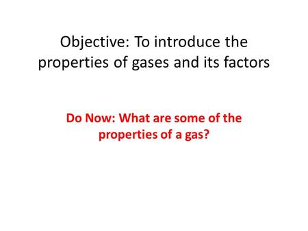 Objective: To introduce the properties of gases and its factors Do Now: What are some of the properties of a gas?