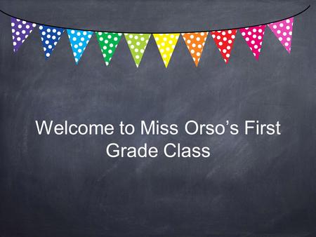 Welcome to Miss Orso’s First Grade Class. My Experience Elementary PK-4 and Special Education PK-8 from Kutztown University Masters in Education from.