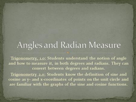Trigonometry, 1.0: Students understand the notion of angle and how to measure it, in both degrees and radians. They can convert between degrees and radians.