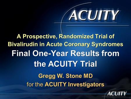 Gregg W. Stone MD for the ACUITY Investigators A Prospective, Randomized Trial of Bivalirudin in Acute Coronary Syndromes Final One-Year Results from the.