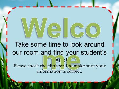 Take some time to look around our room and find your student’s desk! Please check the clipboard to make sure your information is correct.