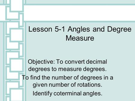 Lesson 5-1 Angles and Degree Measure Objective: To convert decimal degrees to measure degrees. To find the number of degrees in a given number of rotations.