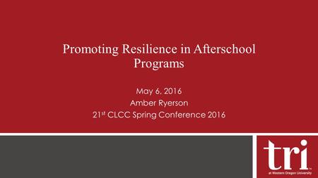 Promoting Resilience in Afterschool Programs May 6, 2016 Amber Ryerson 21 st CLCC Spring Conference 2016.