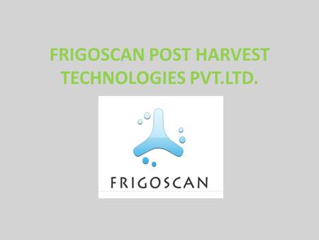 FRIGOSCAN POST HARVEST TECHNOLOGIES PVT.LTD.. FRIGOSCAN Our Mission is “To Innovate and Excel in delivering customized and cost effective solutions with.