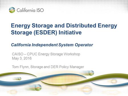 Energy Storage and Distributed Energy Storage (ESDER) Initiative California Independent System Operator CAISO – CPUC Energy Storage Workshop May 3, 2016.