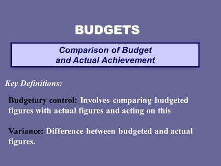 Comparison of Budget and Actual Achievement BUDGETS Key Definitions: Budgetary control: Involves comparing budgeted figures with actual figures and acting.