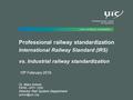 Professional railway standardization International Railway Standard (IRS) vs. Industrial railway standardization 19 th February 2016 Dr. Marc Antoni FIRSE.
