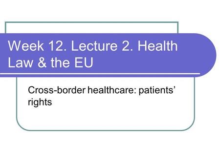 Week 12. Lecture 2. Health Law & the EU Cross-border healthcare: patients’ rights.