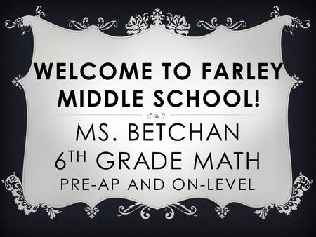 MS. BETCHAN 6 TH GRADE MATH PRE-AP AND ON-LEVEL WELCOME TO FARLEY MIDDLE SCHOOL!