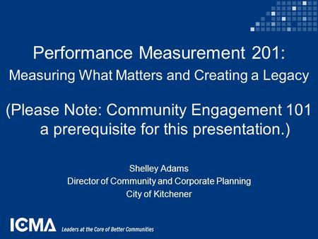 Performance Measurement 201: Measuring What Matters and Creating a Legacy (Please Note: Community Engagement 101 a prerequisite for this presentation.)