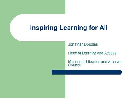 Inspiring Learning for All Jonathan Douglas Head of Learning and Access Museums, Libraries and Archives Council.