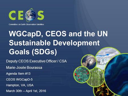 WGCapD, CEOS and the UN Sustainable Development Goals (SDGs) Committee on Earth Observation Satellites Deputy CEOS Executive Officer / CSA Marie-Josée.