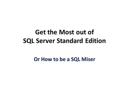 Get the Most out of SQL Server Standard Edition Or How to be a SQL Miser.