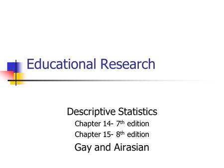 Educational Research Descriptive Statistics Chapter 14- 7 th edition Chapter 15- 8 th edition Gay and Airasian.