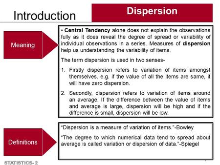 Introduction Dispersion 1 Central Tendency alone does not explain the observations fully as it does reveal the degree of spread or variability of individual.