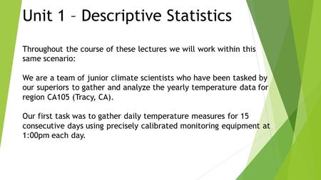 Unit 1 – Descriptive Statistics Throughout the course of these lectures we will work within this same scenario: We are a team of junior climate scientists.