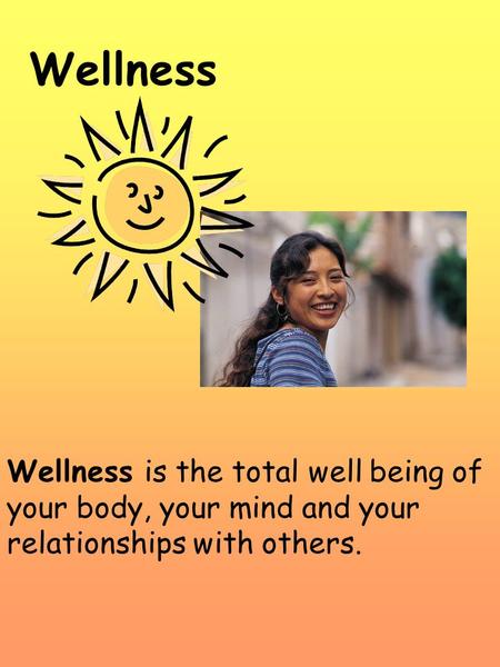 Wellness Wellness is the total well being of your body, your mind and your relationships with others.