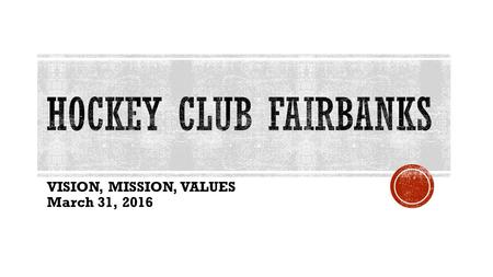 VISION, MISSION, VALUES March 31, 2016.  Fairbanks has a rich hockey tradition – organized hockey has been played in Fairbanks for over 100 years. 