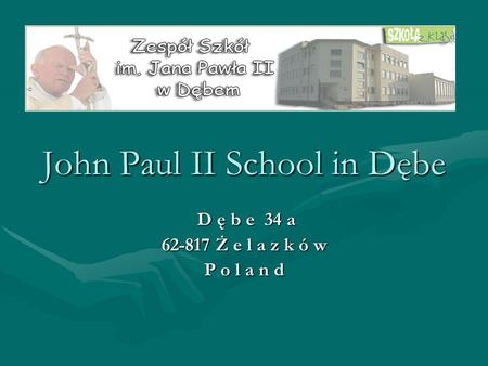 John Paul II School in Dębe D ę b e 34 a D ę b e 34 a 62-817 Ż e l a z k ó w P o l a n d.
