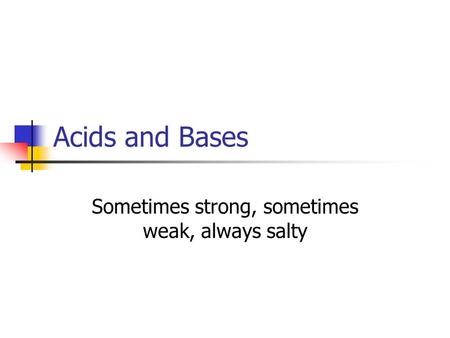Acids and Bases Sometimes strong, sometimes weak, always salty.