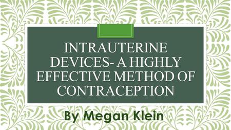 INTRAUTERINE DEVICES- A HIGHLY EFFECTIVE METHOD OF CONTRACEPTION By Megan Klein.