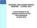 PROTOCOL AND LIAISON SERVICE BRIEFING - 15 APRIL 2016 Events Related to the Signing Ceremony for the Paris Agreement 22 April 2016.