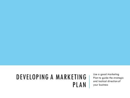 DEVELOPING A MARKETING PLAN Use a good Marketing Plan to guide the strategic and tactical direction of your business.