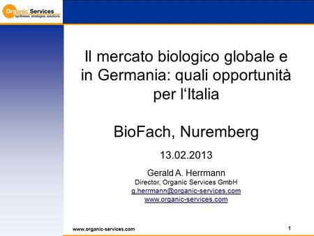 1 www.organic-services.com Il mercato biologico globale e in Germania: quali opportunità per l‘Italia BioFach, Nuremberg 13.02.2013 Gerald A. Herrmann.