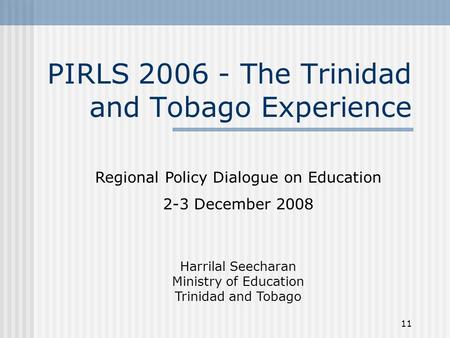 11 PIRLS 2006 - The Trinidad and Tobago Experience Regional Policy Dialogue on Education 2-3 December 2008 Harrilal Seecharan Ministry of Education Trinidad.