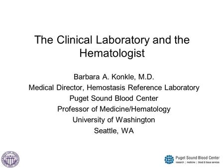 The Clinical Laboratory and the Hematologist Barbara A. Konkle, M.D. Medical Director, Hemostasis Reference Laboratory Puget Sound Blood Center Professor.