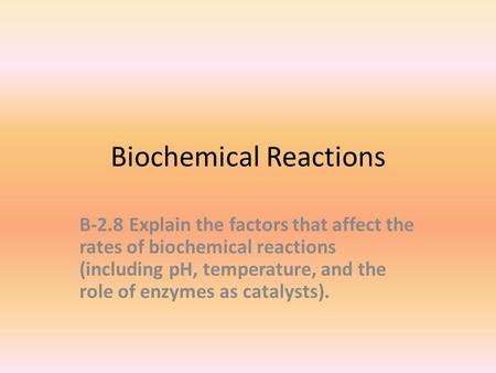 Biochemical Reactions B-2.8Explain the factors that affect the rates of biochemical reactions (including pH, temperature, and the role of enzymes as catalysts).
