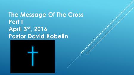 The Message Of The Cross Part I April 3 rd, 2016 Pastor David Kobelin.