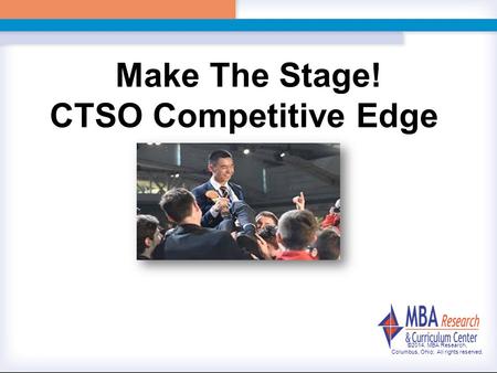 Make The Stage! CTSO Competitive Edge ©2014, MBA Research, Columbus, Ohio; All rights reserved.