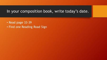 In your composition book, write today’s date. Read page 33-39 Find one Reading Road Sign.